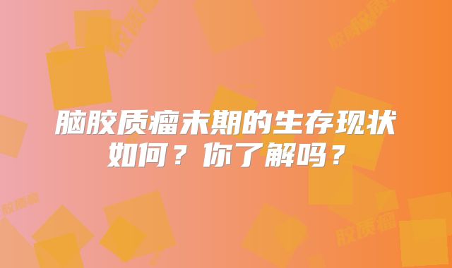 脑胶质瘤末期的生存现状如何？你了解吗？