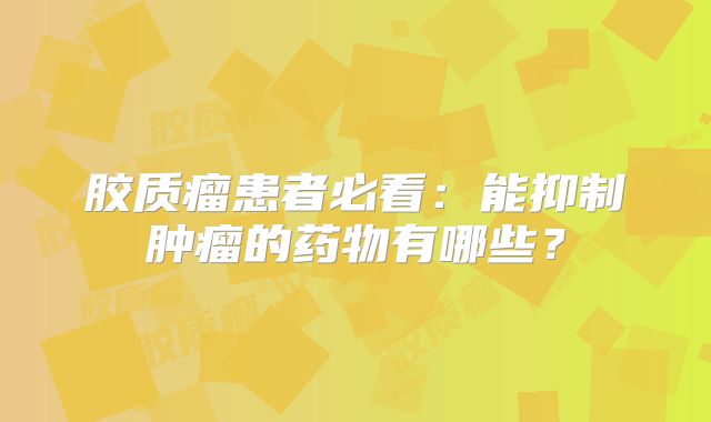 胶质瘤患者必看：能抑制肿瘤的药物有哪些？