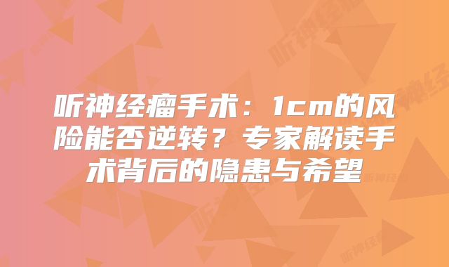 听神经瘤手术：1cm的风险能否逆转？专家解读手术背后的隐患与希望