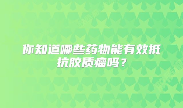 你知道哪些药物能有效抵抗胶质瘤吗？