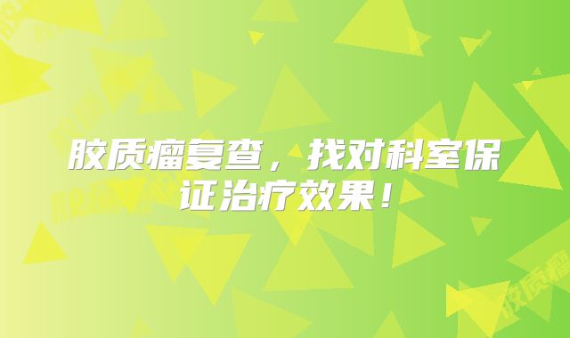胶质瘤复查，找对科室保证治疗效果！