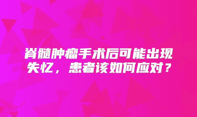 脊髓肿瘤手术后可能出现失忆，患者该如何应对？