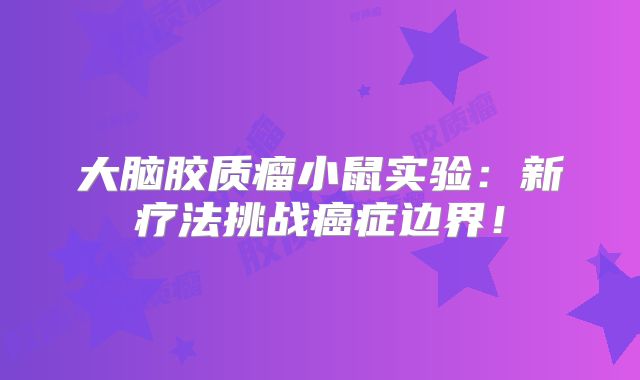 大脑胶质瘤小鼠实验：新疗法挑战癌症边界！