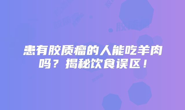 患有胶质瘤的人能吃羊肉吗？揭秘饮食误区！