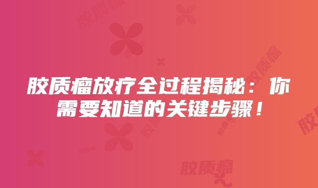 胶质瘤放疗全过程揭秘：你需要知道的关键步骤！