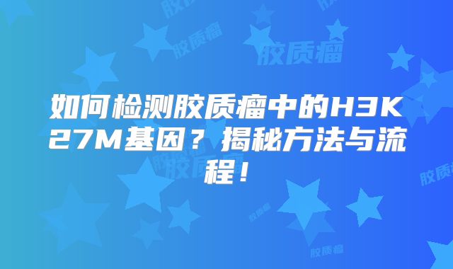 如何检测胶质瘤中的H3K27M基因？揭秘方法与流程！