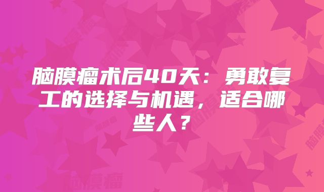 脑膜瘤术后40天：勇敢复工的选择与机遇，适合哪些人？