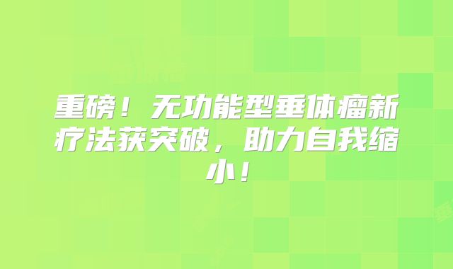 重磅！无功能型垂体瘤新疗法获突破，助力自我缩小！