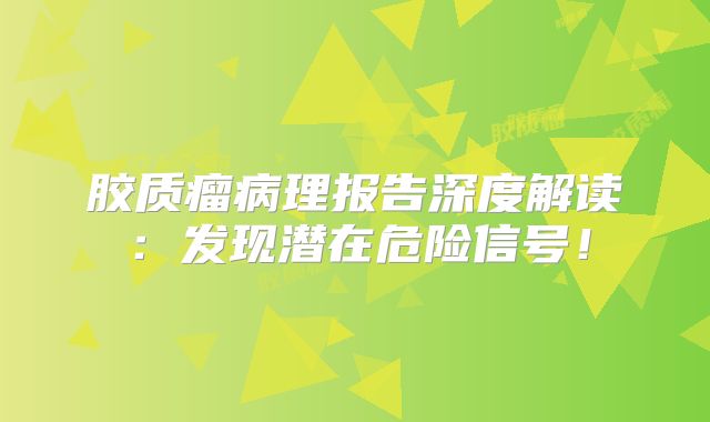 胶质瘤病理报告深度解读：发现潜在危险信号！