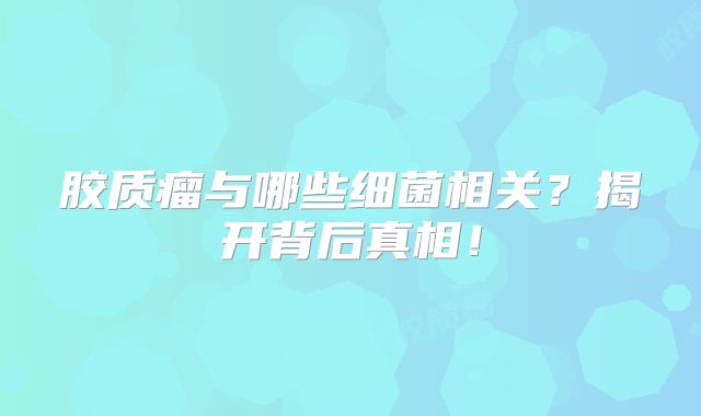 胶质瘤与哪些细菌相关？揭开背后真相！