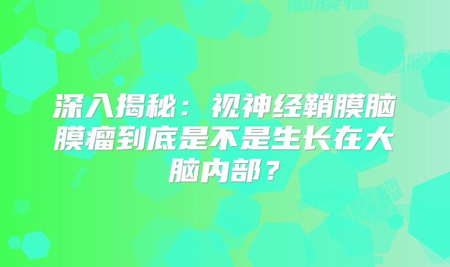 深入揭秘：视神经鞘膜脑膜瘤到底是不是生长在大脑内部？