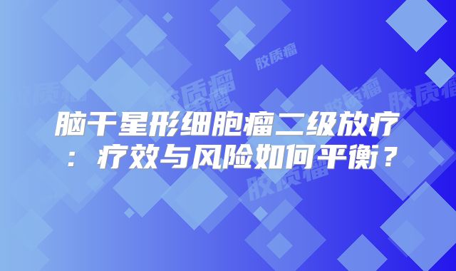 脑干星形细胞瘤二级放疗：疗效与风险如何平衡？