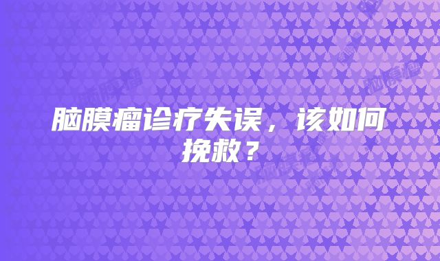 脑膜瘤诊疗失误，该如何挽救？