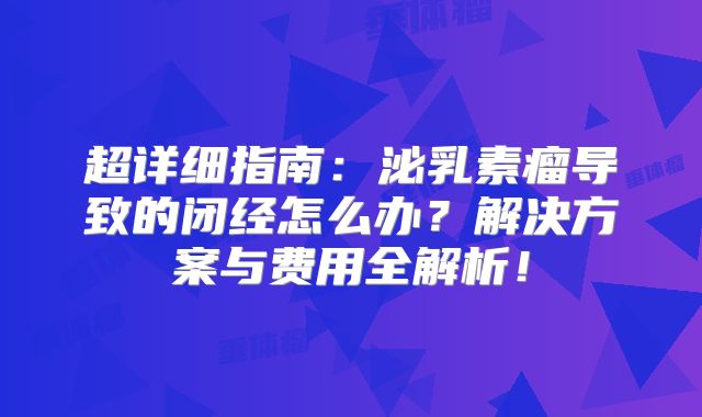超详细指南：泌乳素瘤导致的闭经怎么办？解决方案与费用全解析！