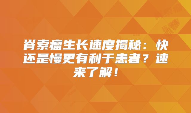 脊索瘤生长速度揭秘：快还是慢更有利于患者？速来了解！