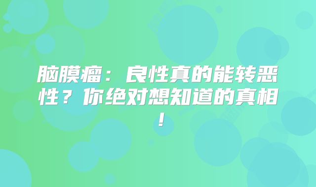 脑膜瘤：良性真的能转恶性？你绝对想知道的真相！