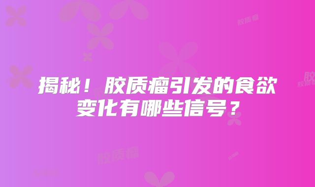揭秘！胶质瘤引发的食欲变化有哪些信号？