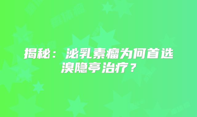 揭秘：泌乳素瘤为何首选溴隐亭治疗？