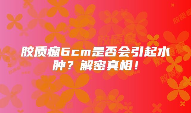 胶质瘤6cm是否会引起水肿？解密真相！