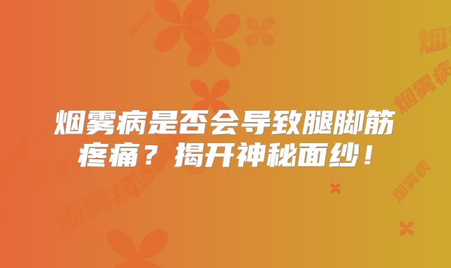 烟雾病是否会导致腿脚筋疼痛？揭开神秘面纱！