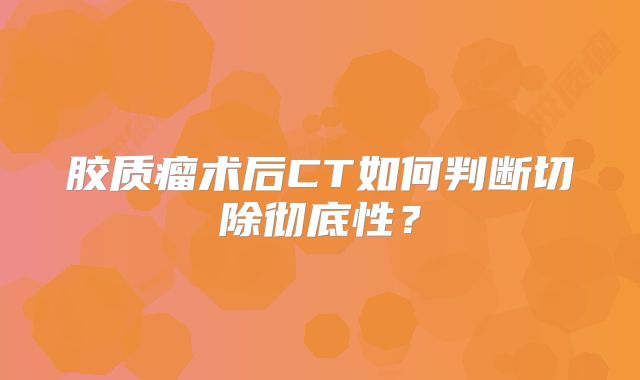 胶质瘤术后CT如何判断切除彻底性？