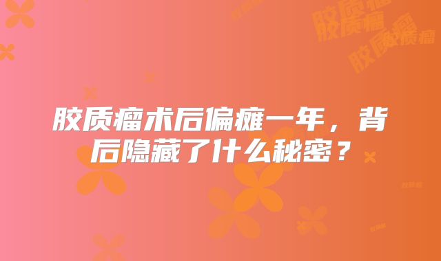 胶质瘤术后偏瘫一年，背后隐藏了什么秘密？