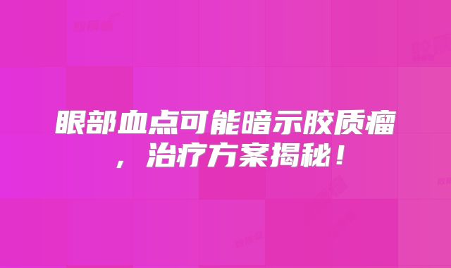 眼部血点可能暗示胶质瘤，治疗方案揭秘！