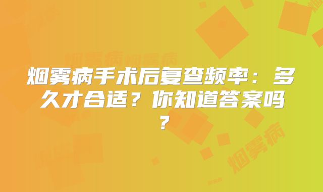 烟雾病手术后复查频率：多久才合适？你知道答案吗？