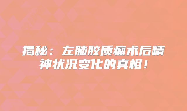 揭秘：左脑胶质瘤术后精神状况变化的真相！
