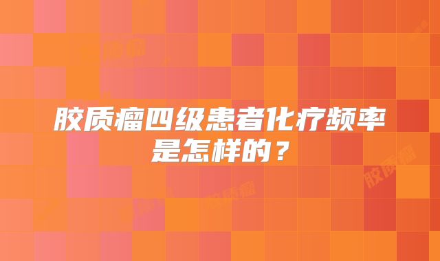 胶质瘤四级患者化疗频率是怎样的？