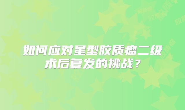 如何应对星型胶质瘤二级术后复发的挑战？