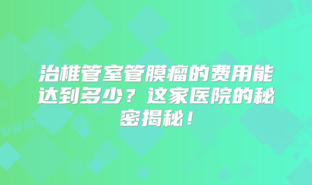 治椎管室管膜瘤的费用能达到多少？这家医院的秘密揭秘！
