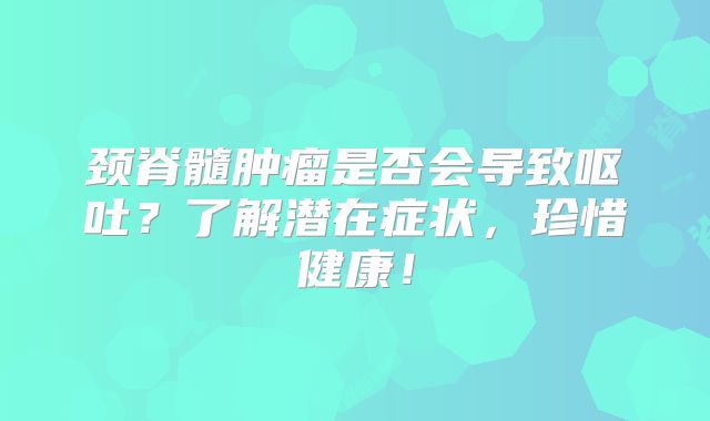 颈脊髓肿瘤是否会导致呕吐？了解潜在症状，珍惜健康！