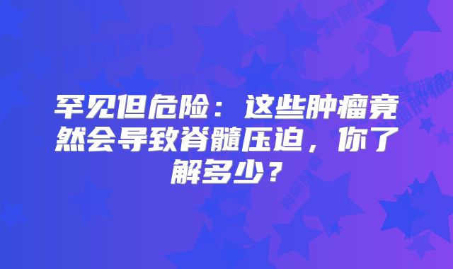 罕见但危险：这些肿瘤竟然会导致脊髓压迫，你了解多少？