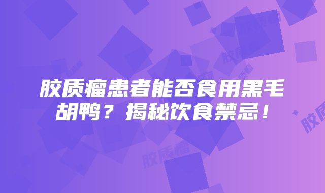 胶质瘤患者能否食用黑毛胡鸭？揭秘饮食禁忌！