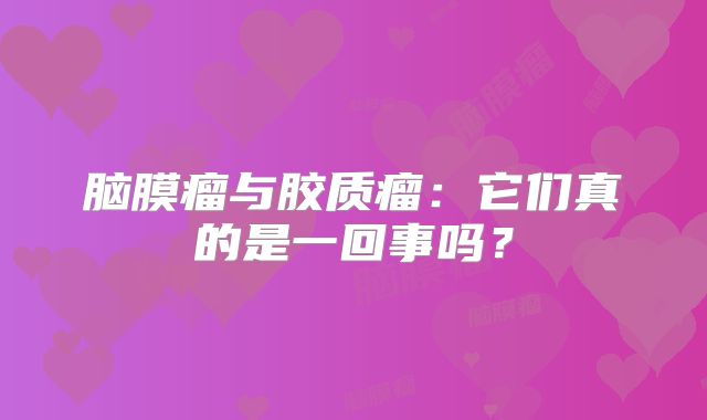 脑膜瘤与胶质瘤：它们真的是一回事吗？