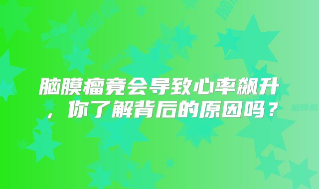 脑膜瘤竟会导致心率飙升，你了解背后的原因吗？