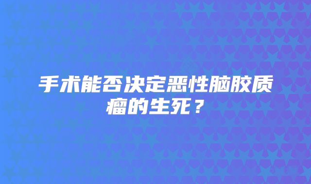 手术能否决定恶性脑胶质瘤的生死？