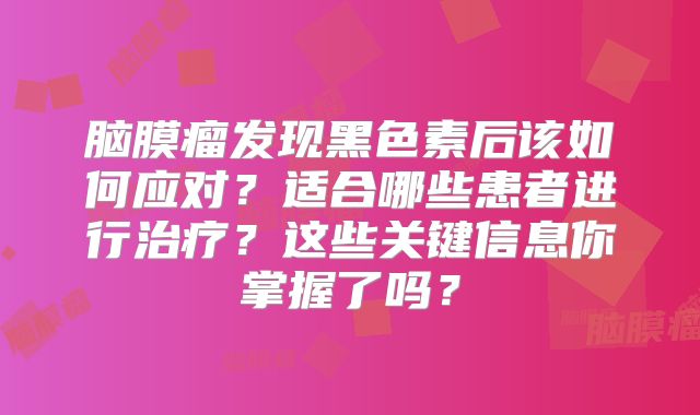 脑膜瘤发现黑色素后该如何应对？适合哪些患者进行治疗？这些关键信息你掌握了吗？