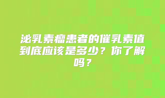 泌乳素瘤患者的催乳素值到底应该是多少？你了解吗？