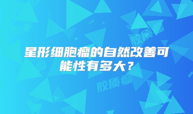 星形细胞瘤的自然改善可能性有多大？