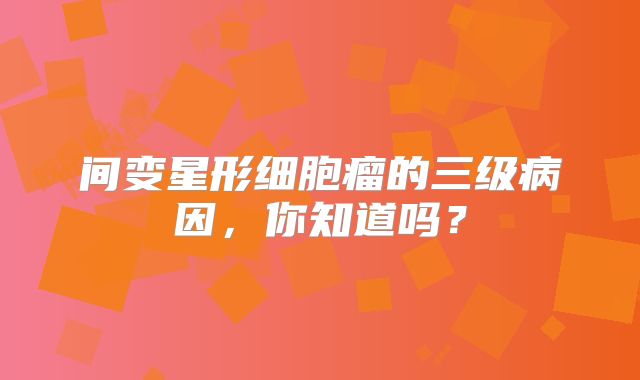 间变星形细胞瘤的三级病因，你知道吗？