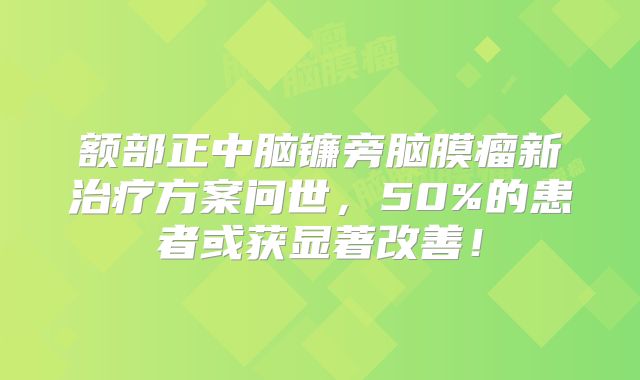 额部正中脑镰旁脑膜瘤新治疗方案问世，50%的患者或获显著改善！