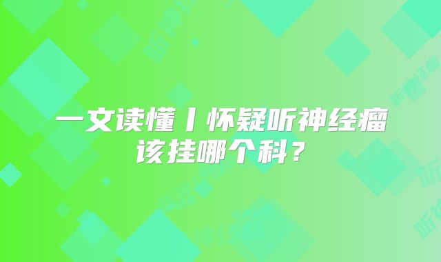 一文读懂丨怀疑听神经瘤该挂哪个科？