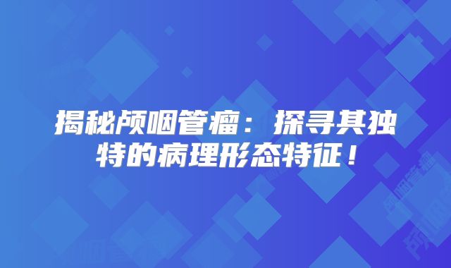 揭秘颅咽管瘤：探寻其独特的病理形态特征！