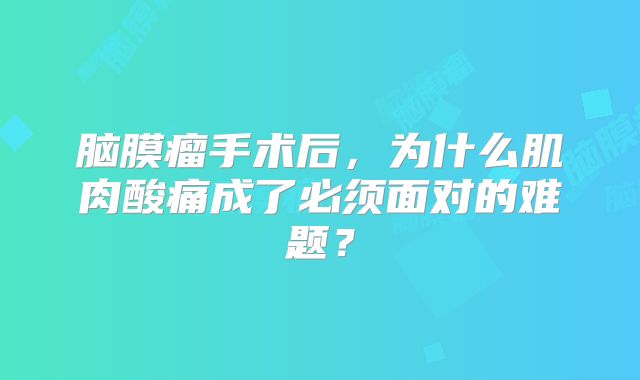 脑膜瘤手术后，为什么肌肉酸痛成了必须面对的难题？