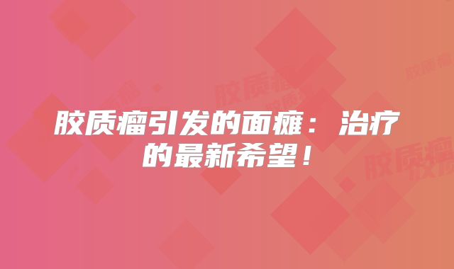 胶质瘤引发的面瘫：治疗的最新希望！