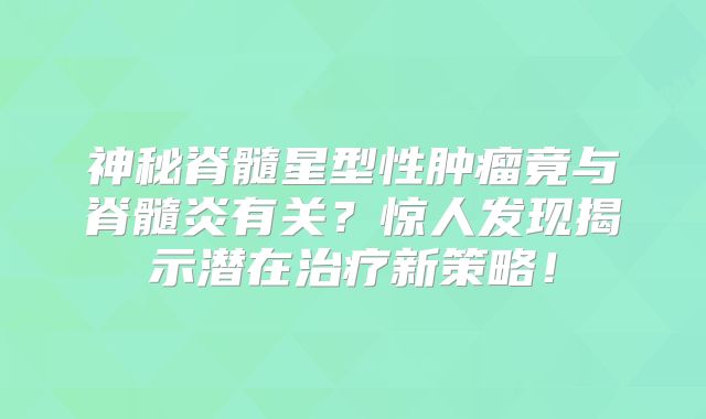 神秘脊髓星型性肿瘤竟与脊髓炎有关？惊人发现揭示潜在治疗新策略！