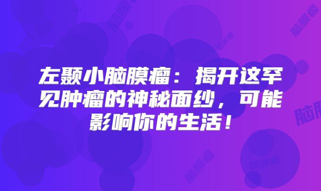 左颞小脑膜瘤：揭开这罕见肿瘤的神秘面纱，可能影响你的生活！