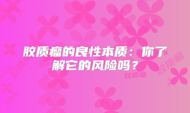 胶质瘤的良性本质：你了解它的风险吗？